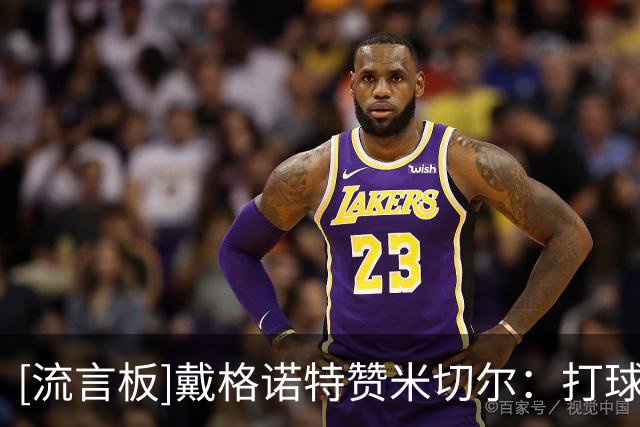 [流言板]戴格诺特赞米切尔：打球拼命又聪明，技术也很出色